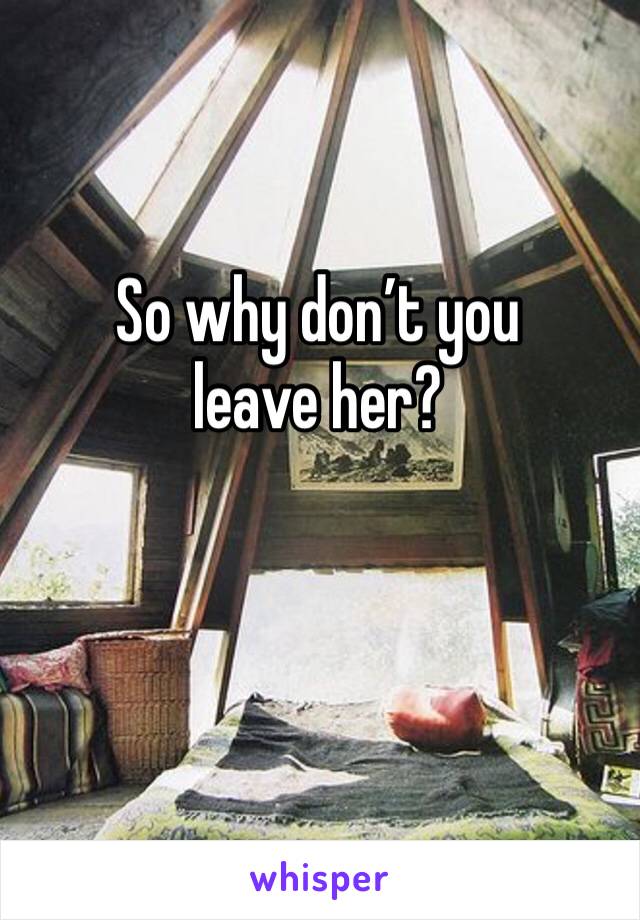 So why don’t you leave her?