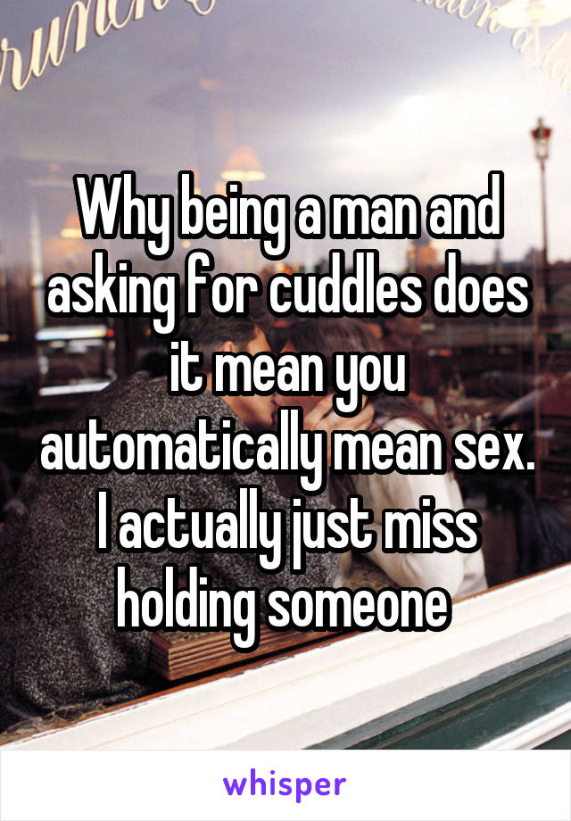 Why being a man and asking for cuddles does it mean you automatically mean sex. I actually just miss holding someone 