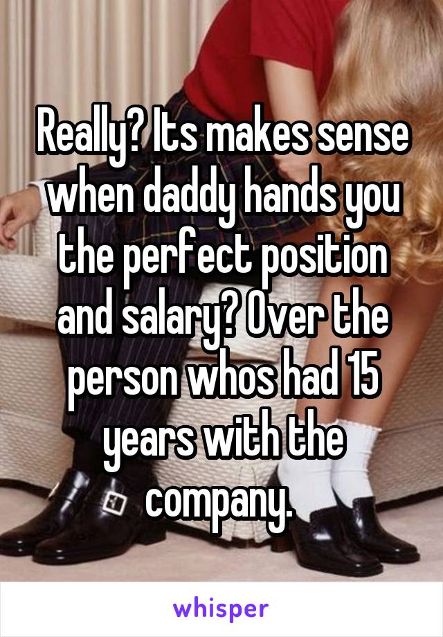 Really? Its makes sense when daddy hands you the perfect position and salary? Over the person whos had 15 years with the company. 