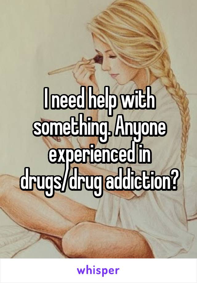 I need help with something. Anyone experienced in drugs/drug addiction?