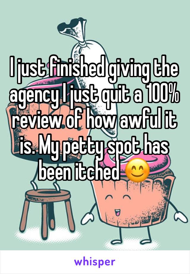 I just finished giving the agency I just quit a 100% review of how awful it is. My petty spot has been itched ðŸ˜Š
