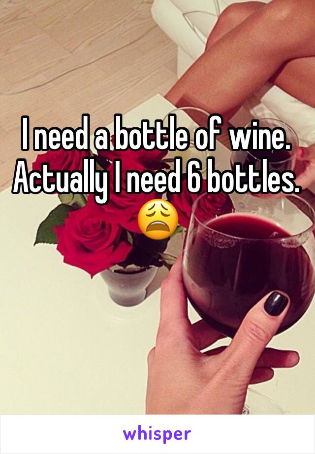 I need a bottle of wine. 
Actually I need 6 bottles. 
ðŸ˜©