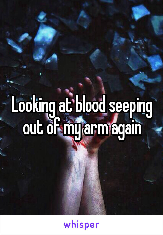 Looking at blood seeping out of my arm again