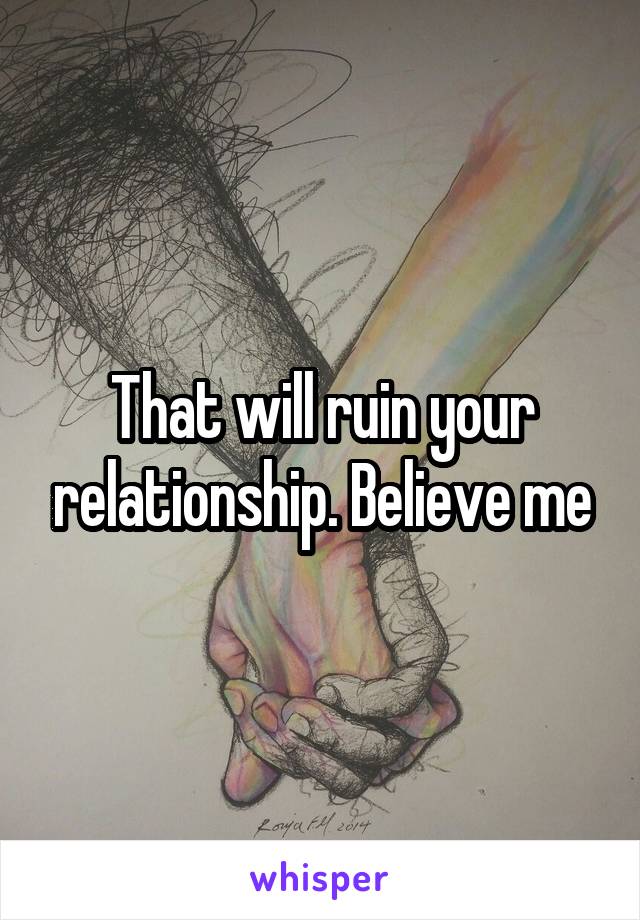 That will ruin your relationship. Believe me