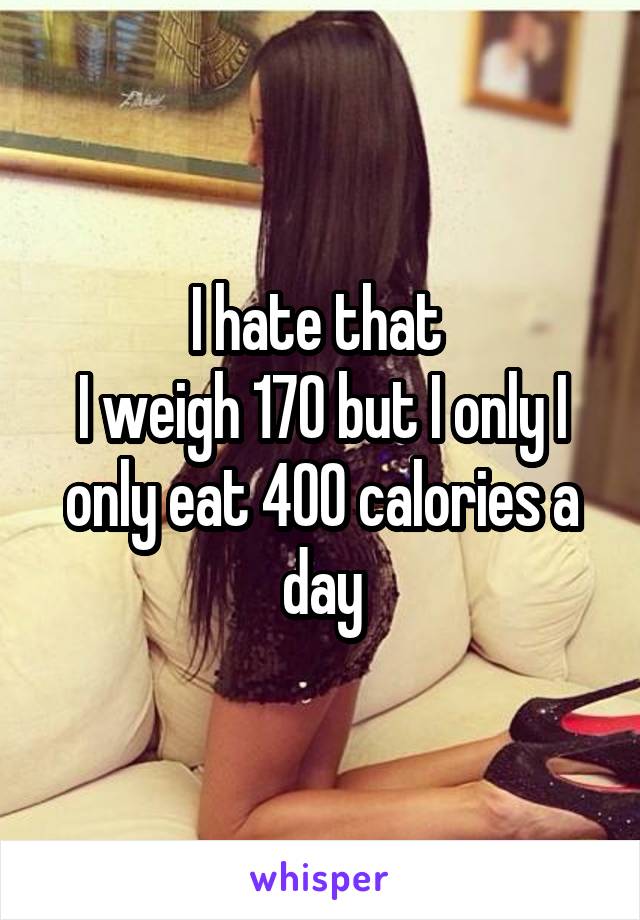 I hate that 
I weigh 170 but I only I only eat 400 calories a day