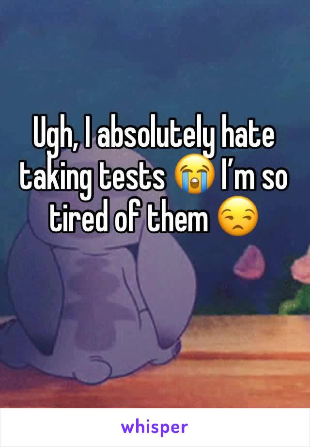 Ugh, I absolutely hate taking tests ðŸ˜­ Iâ€™m so tired of them ðŸ˜’