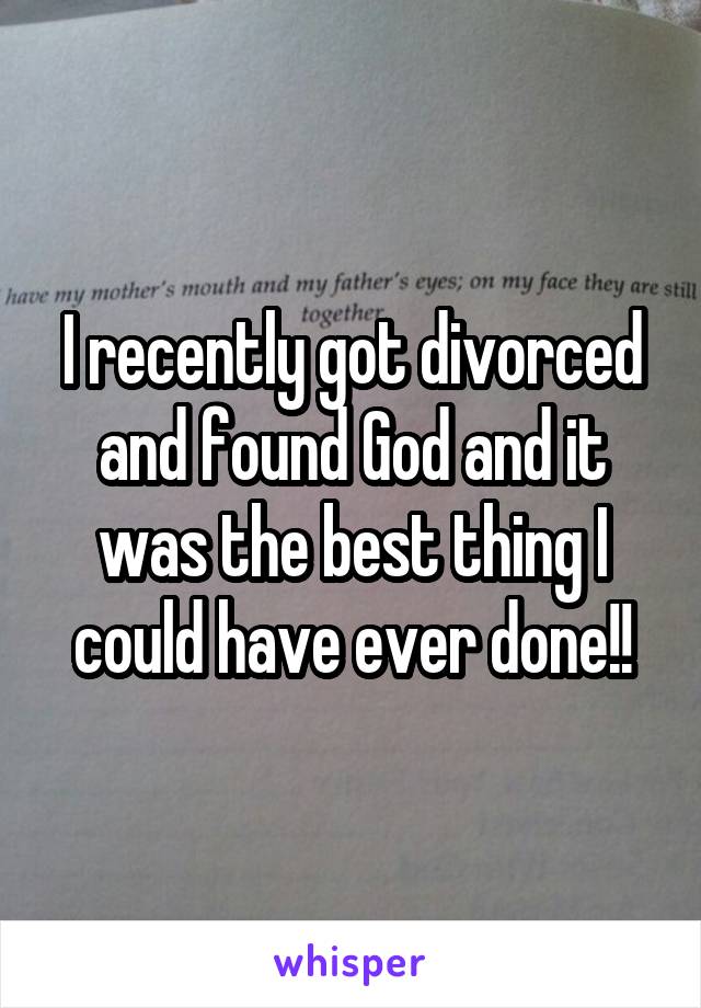 I recently got divorced and found God and it was the best thing I could have ever done!!