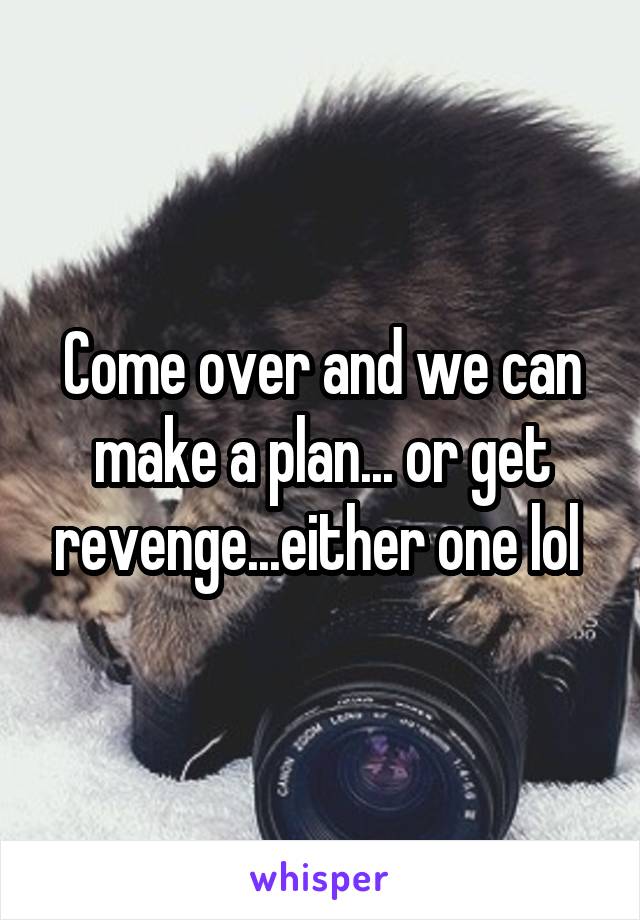 Come over and we can make a plan... or get revenge...either one lol 