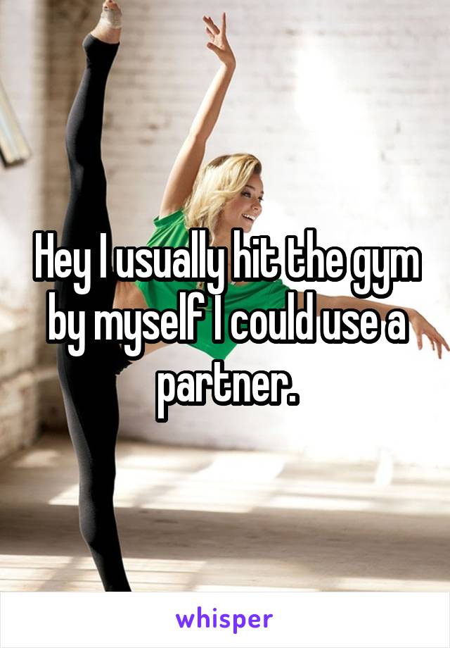 Hey I usually hit the gym by myself I could use a partner.