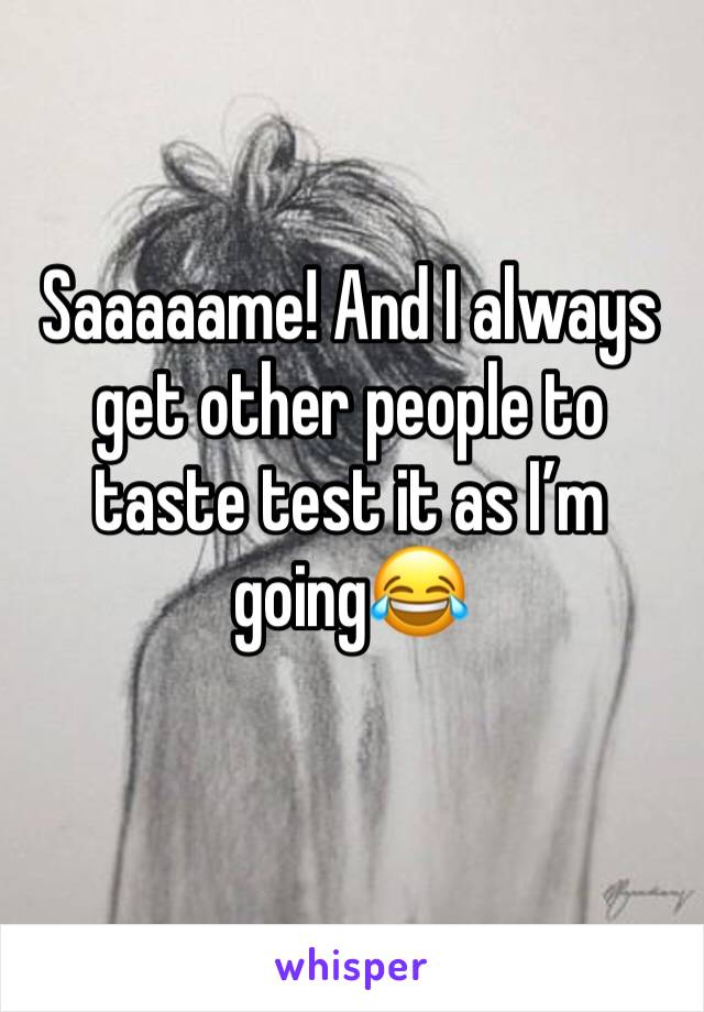 Saaaaame! And I always get other people to taste test it as I’m going😂
