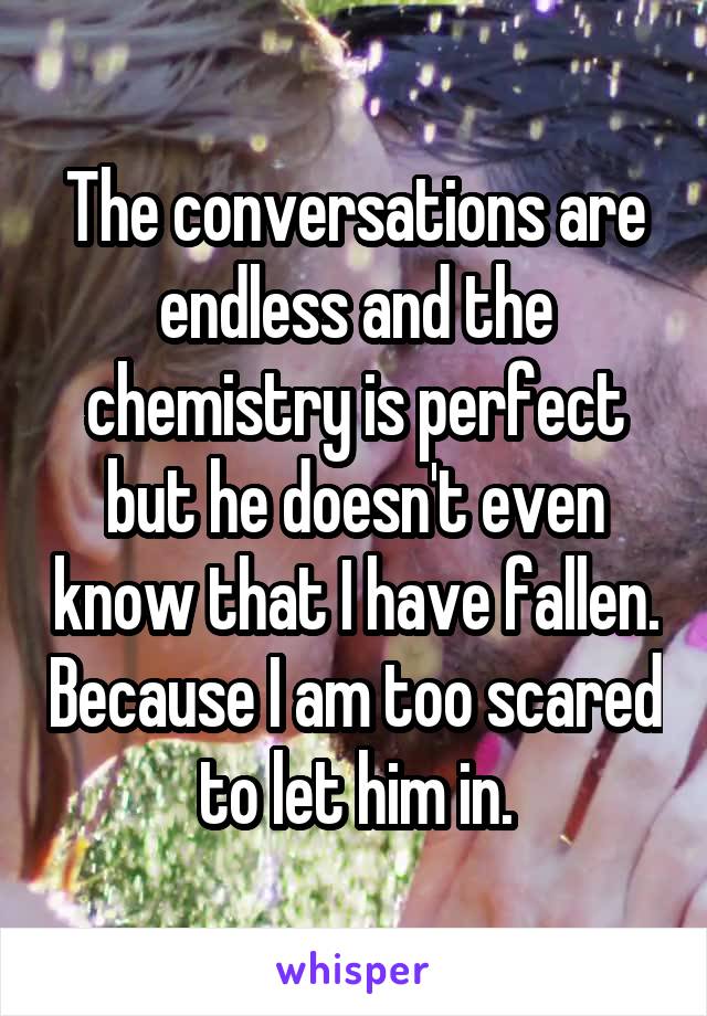 The conversations are endless and the chemistry is perfect but he doesn't even know that I have fallen. Because I am too scared to let him in.