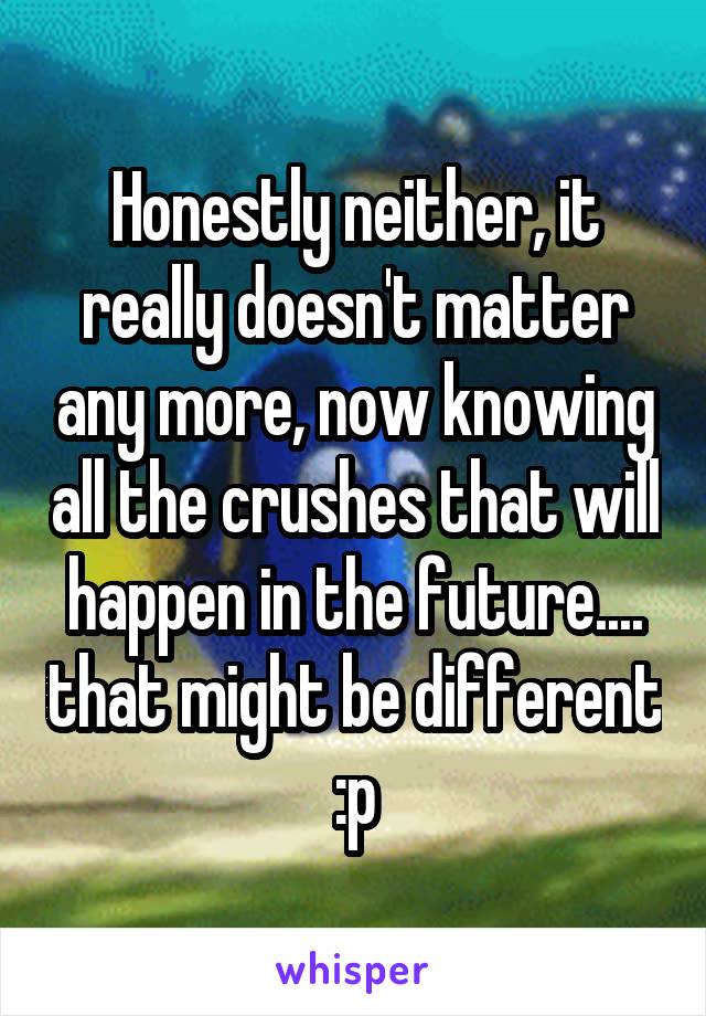 Honestly neither, it really doesn't matter any more, now knowing all the crushes that will happen in the future.... that might be different :p