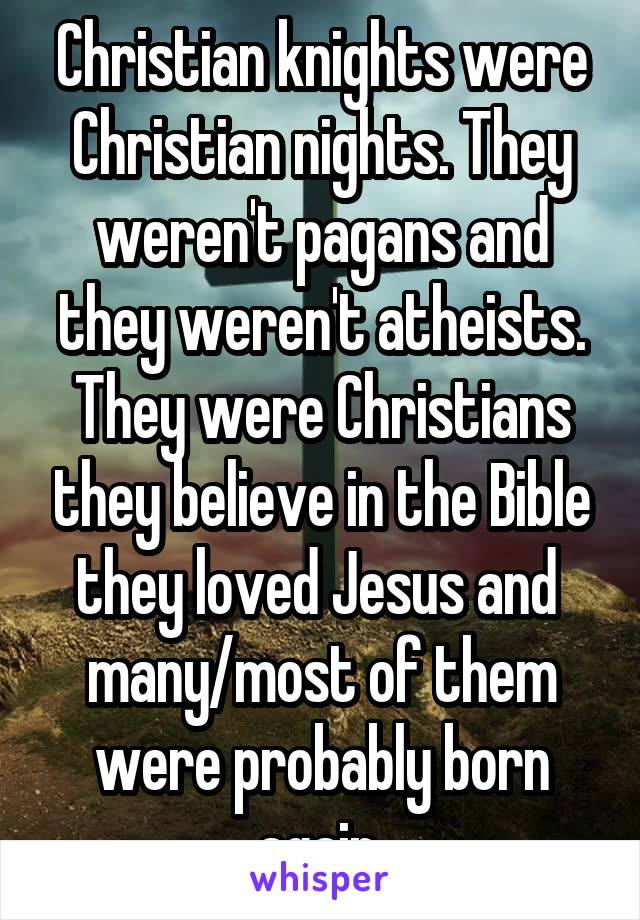 Christian knights were Christian nights. They weren't pagans and they weren't atheists. They were Christians they believe in the Bible they loved Jesus and 
many/most of them were probably born again.