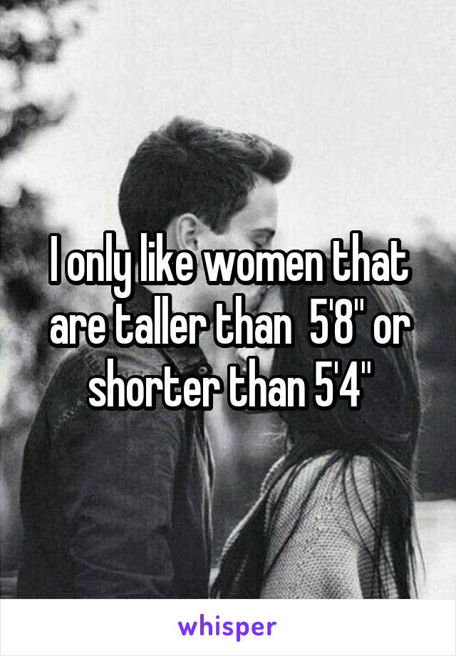 I only like women that are taller than  5'8" or shorter than 5'4"