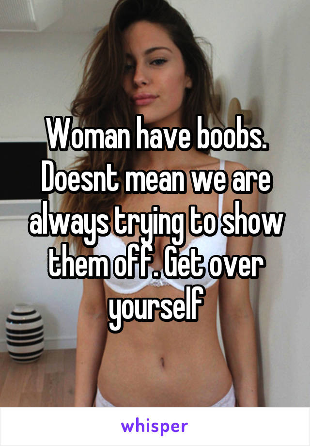 Woman have boobs. Doesnt mean we are always trying to show them off. Get over yourself