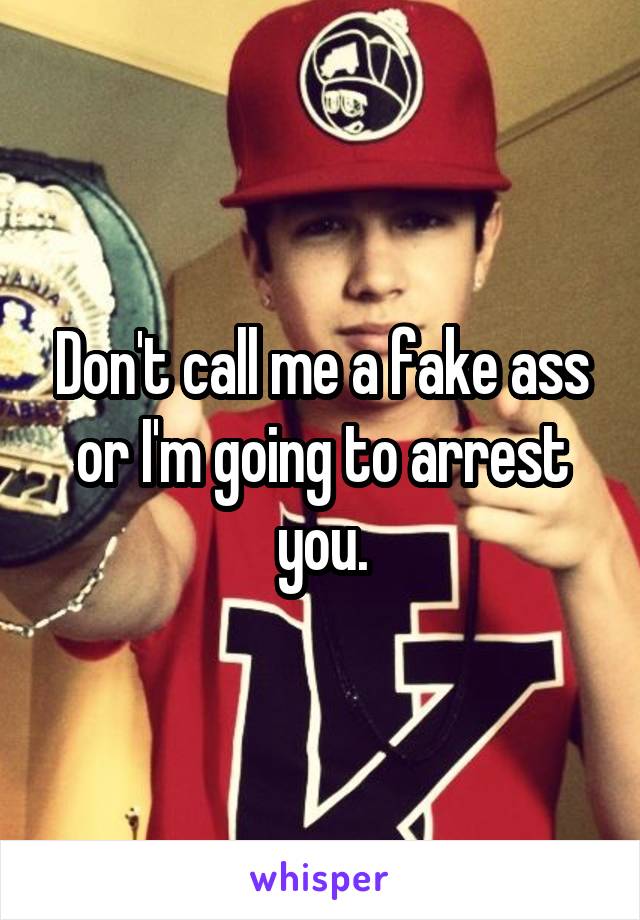 Don't call me a fake ass or I'm going to arrest you.