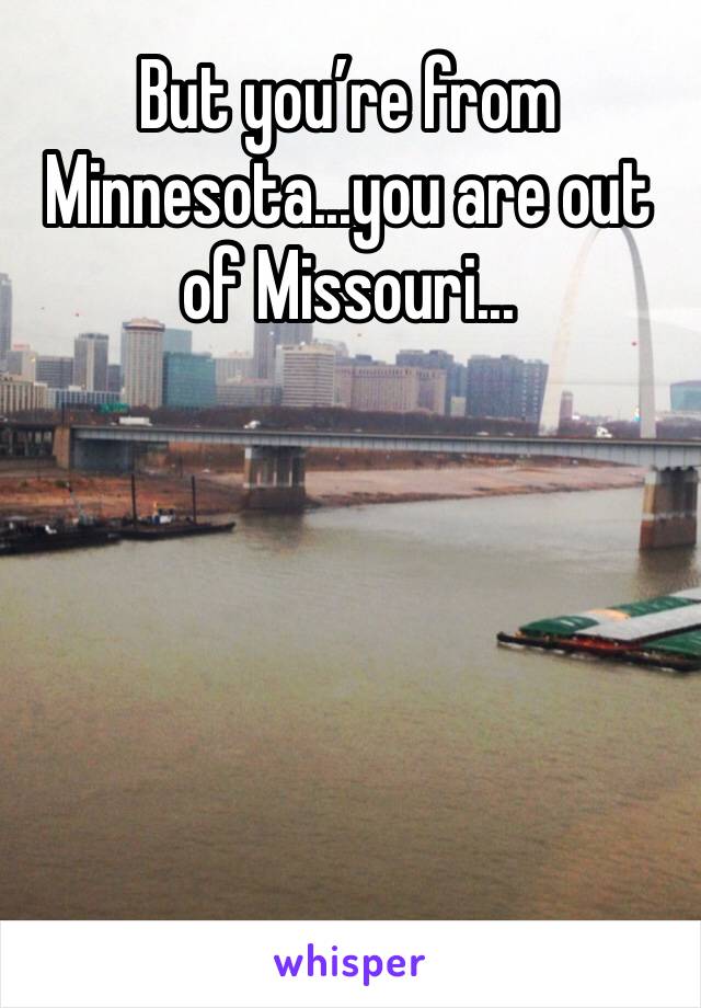 But you’re from Minnesota...you are out of Missouri...