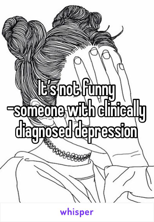 It’s not funny 
-someone with clinically diagnosed depression 