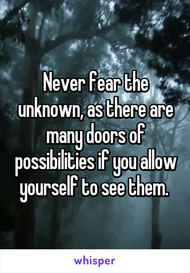 Never fear the unknown, as there are many doors of possibilities if you allow yourself to see them. 