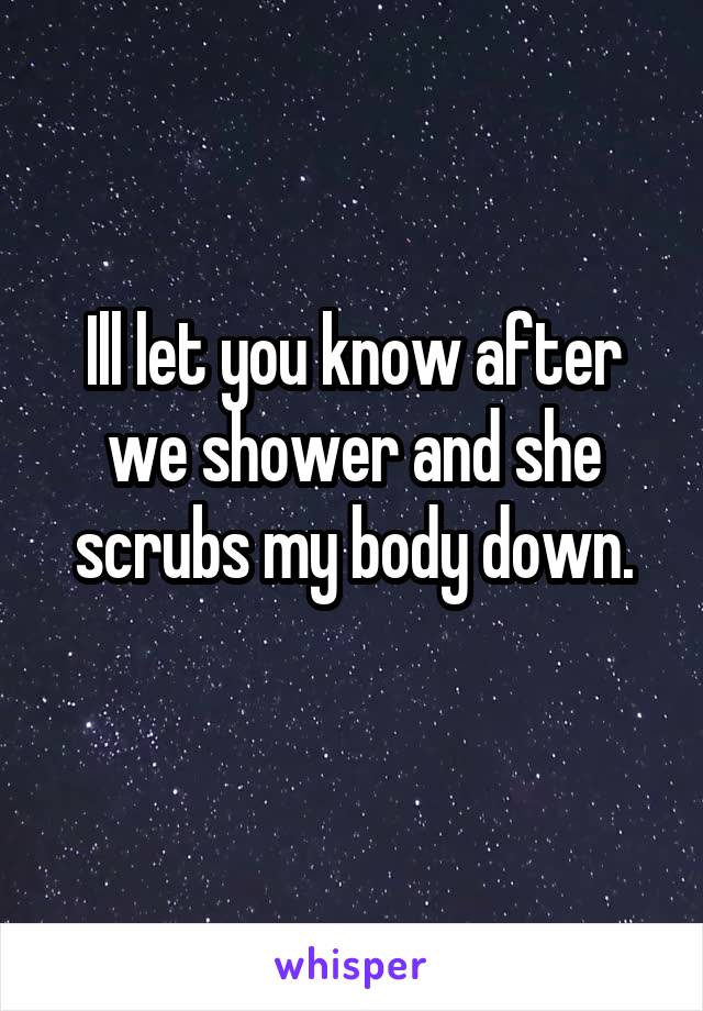 Ill let you know after we shower and she scrubs my body down.
