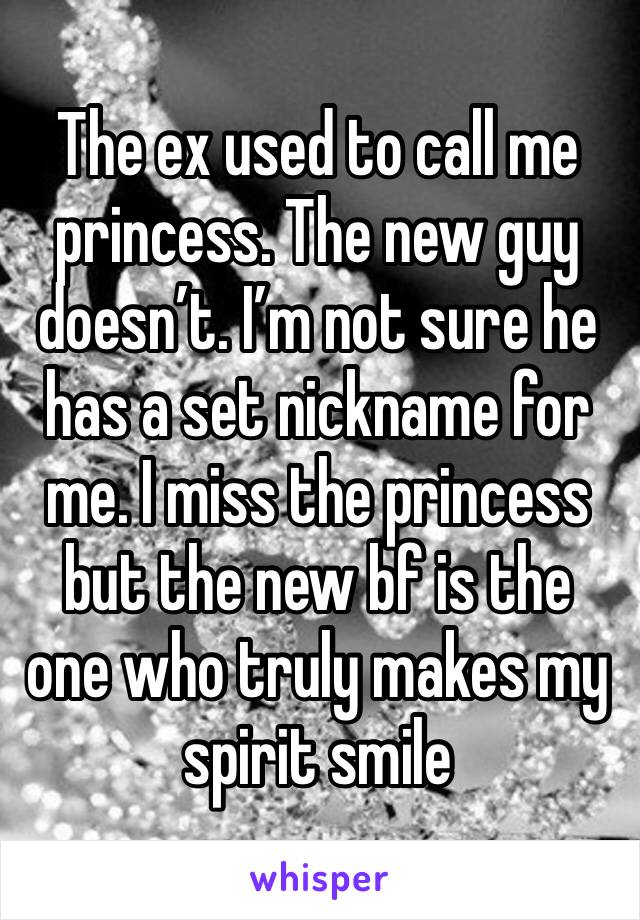 The ex used to call me princess. The new guy doesn’t. I’m not sure he has a set nickname for me. I miss the princess but the new bf is the one who truly makes my spirit smile 