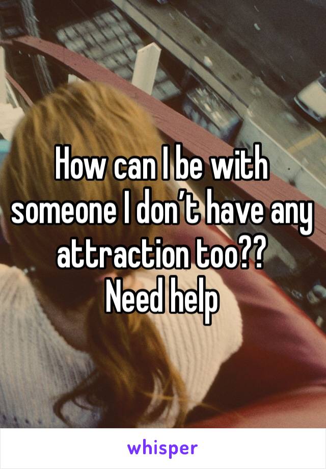 How can I be with someone I don’t have any attraction too??
Need help 