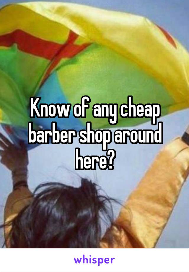 Know of any cheap barber shop around here?