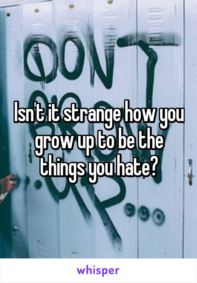 Isn't it strange how you grow up to be the things you hate?