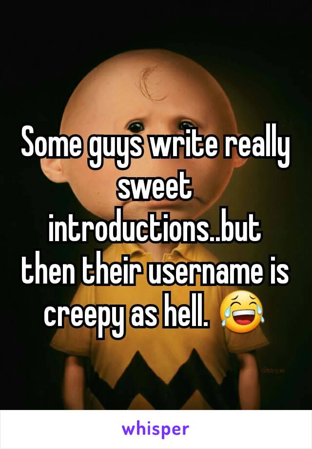 Some guys write really sweet introductions..but then their username is creepy as hell. ðŸ˜‚