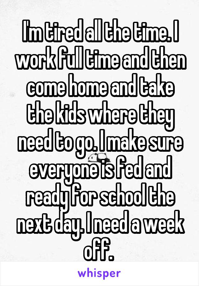I'm tired all the time. I work full time and then come home and take the kids where they need to go. I make sure everyone is fed and ready for school the next day. I need a week off. 