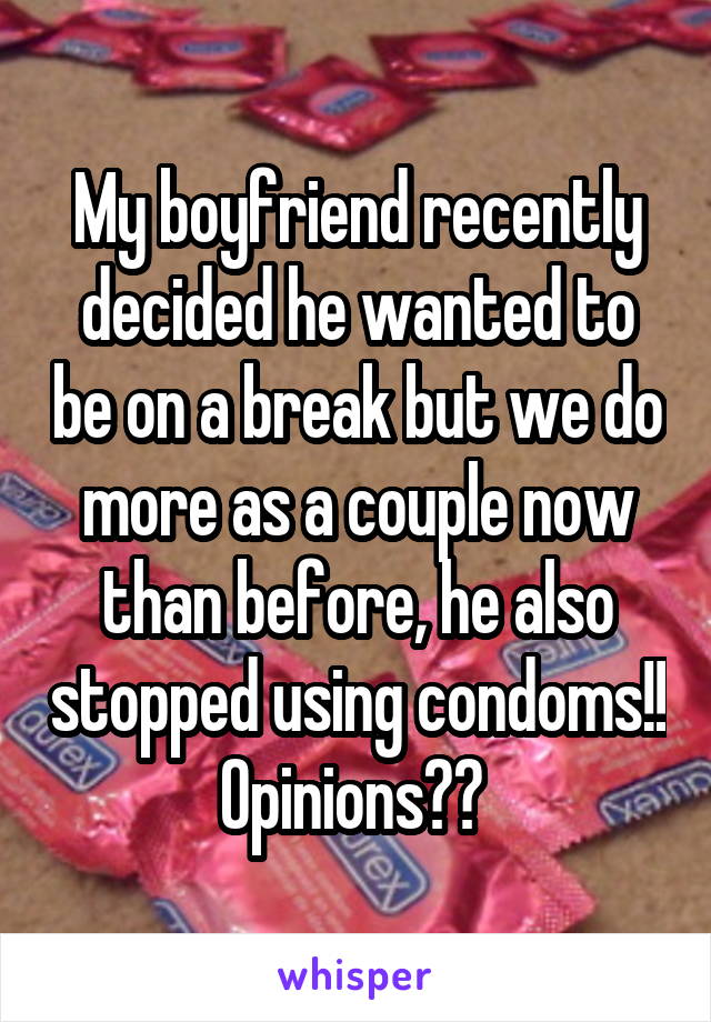 My boyfriend recently decided he wanted to be on a break but we do more as a couple now than before, he also stopped using condoms!! Opinions?? 