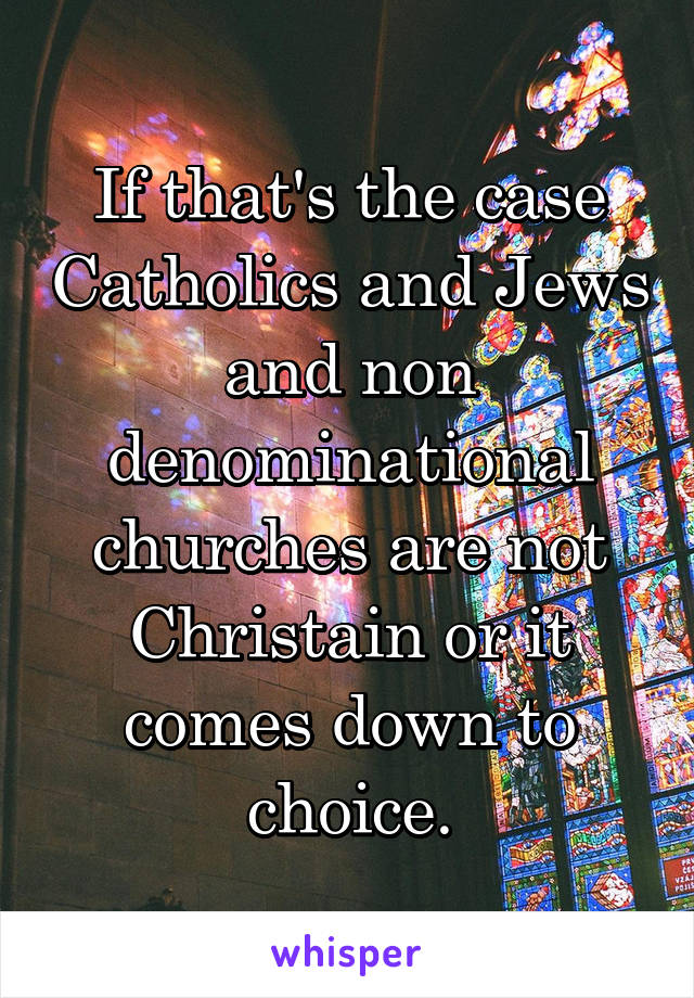 If that's the case Catholics and Jews and non denominational churches are not Christain or it comes down to choice.
