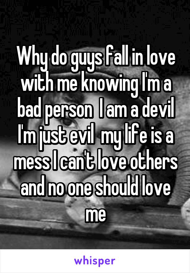 Why do guys fall in love with me knowing I'm a bad person  I am a devil I'm just evil  my life is a mess I can't love others and no one should love me