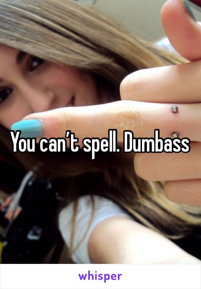 You can’t spell. Dumbass