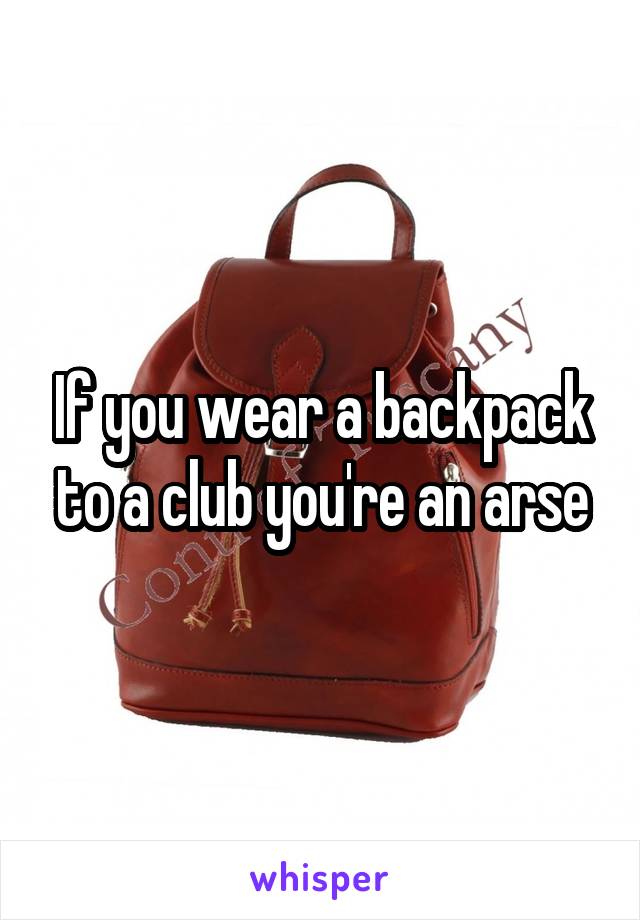 If you wear a backpack to a club you're an arse