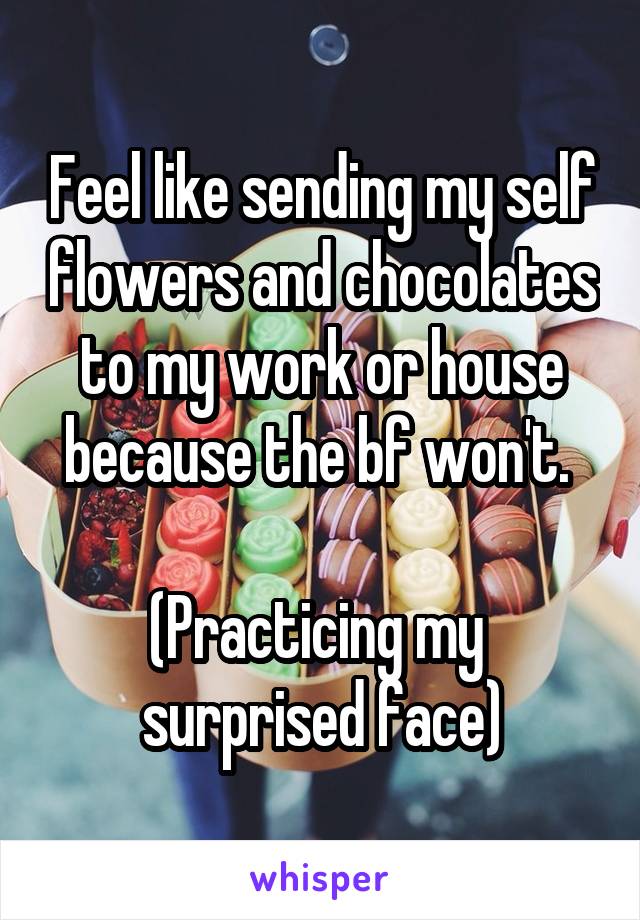 Feel like sending my self flowers and chocolates to my work or house because the bf won't. 

(Practicing my 
surprised face)