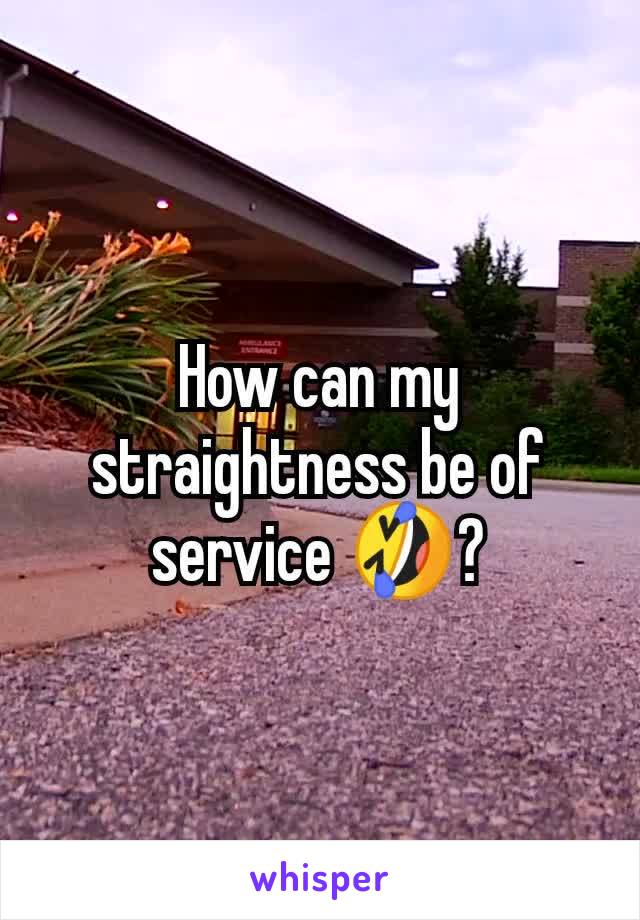 How can my straightness be of service 🤣?