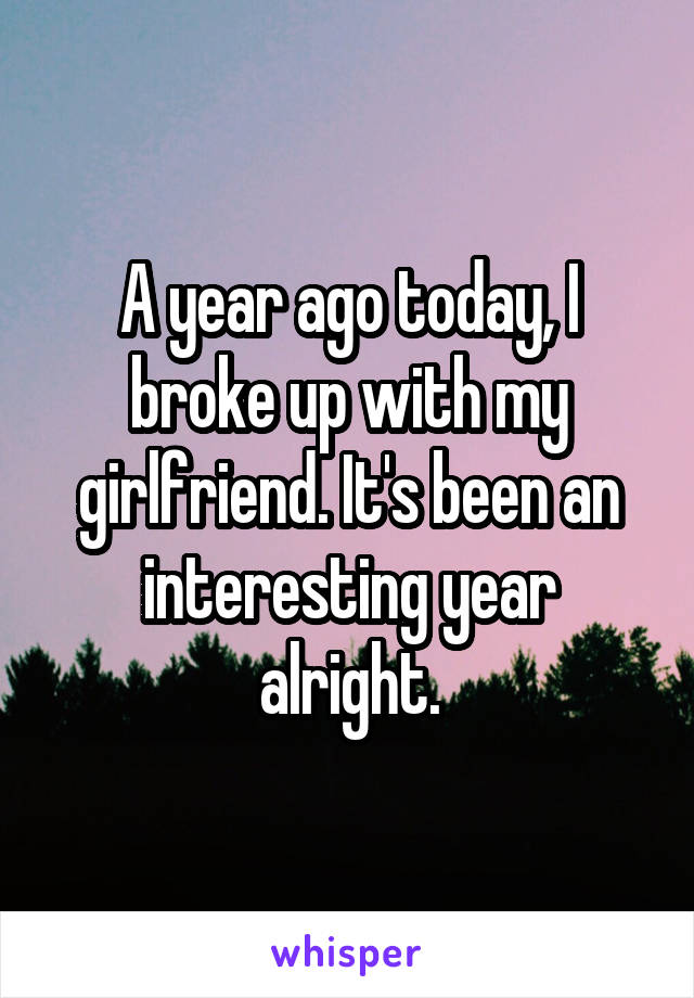 A year ago today, I broke up with my girlfriend. It's been an interesting year alright.