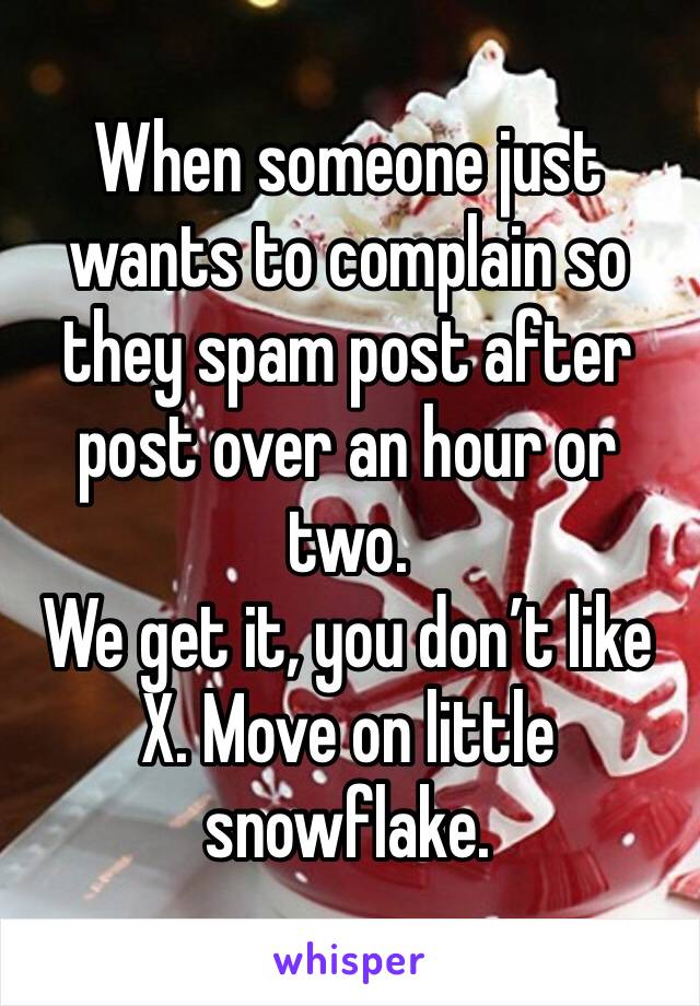 When someone just wants to complain so they spam post after post over an hour or two. 
We get it, you don’t like X. Move on little snowflake. 