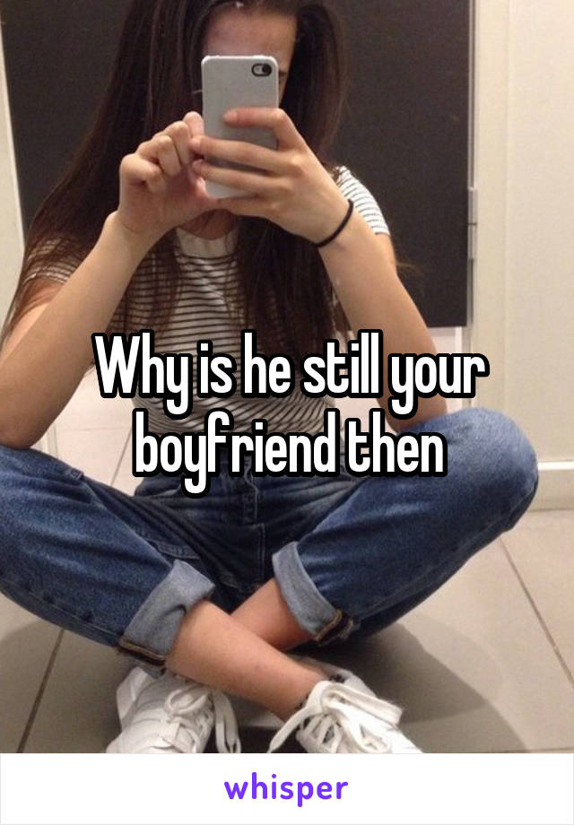 Why is he still your boyfriend then