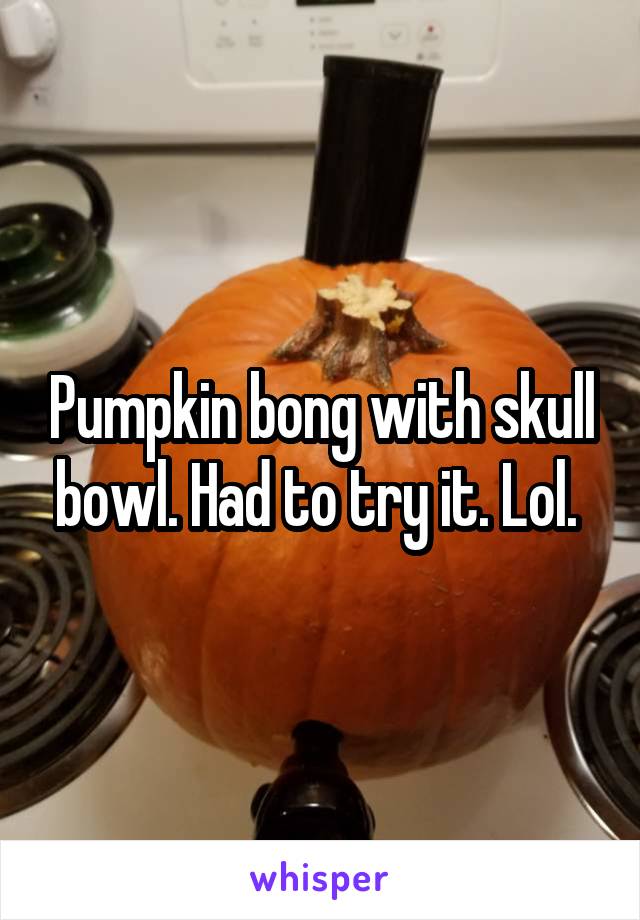Pumpkin bong with skull bowl. Had to try it. Lol. 