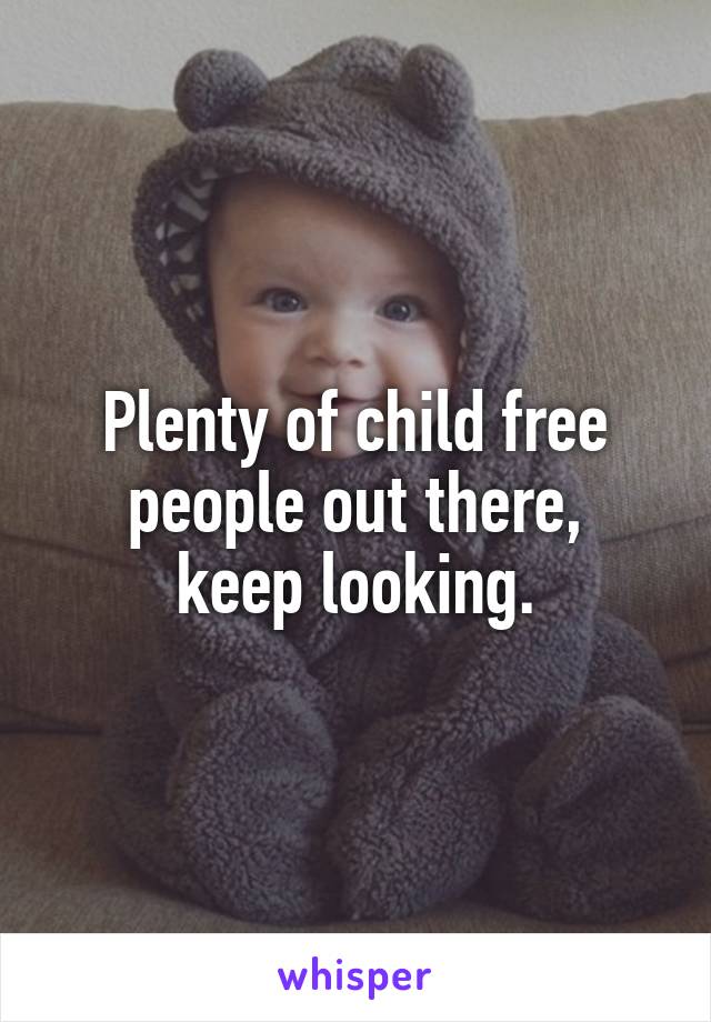 Plenty of child free people out there,
keep looking.