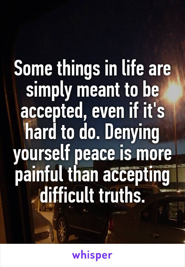 Some things in life are simply meant to be accepted, even if it's hard to do. Denying yourself peace is more painful than accepting difficult truths.