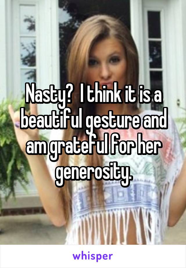 Nasty?  I think it is a beautiful gesture and am grateful for her generosity.