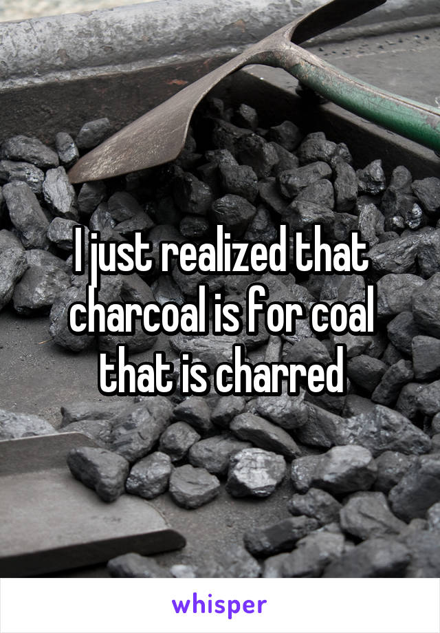 I just realized that charcoal is for coal that is charred