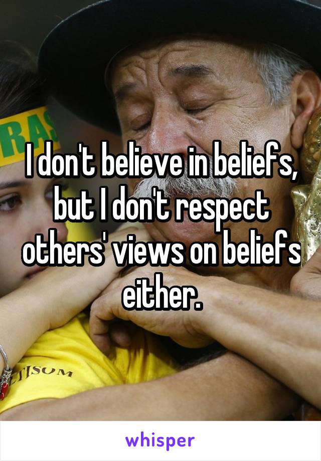 I don't believe in beliefs, but I don't respect others' views on beliefs either.