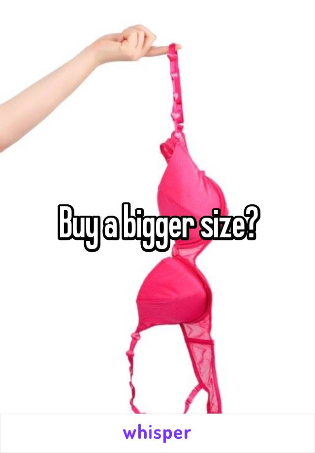 Buy a bigger size?