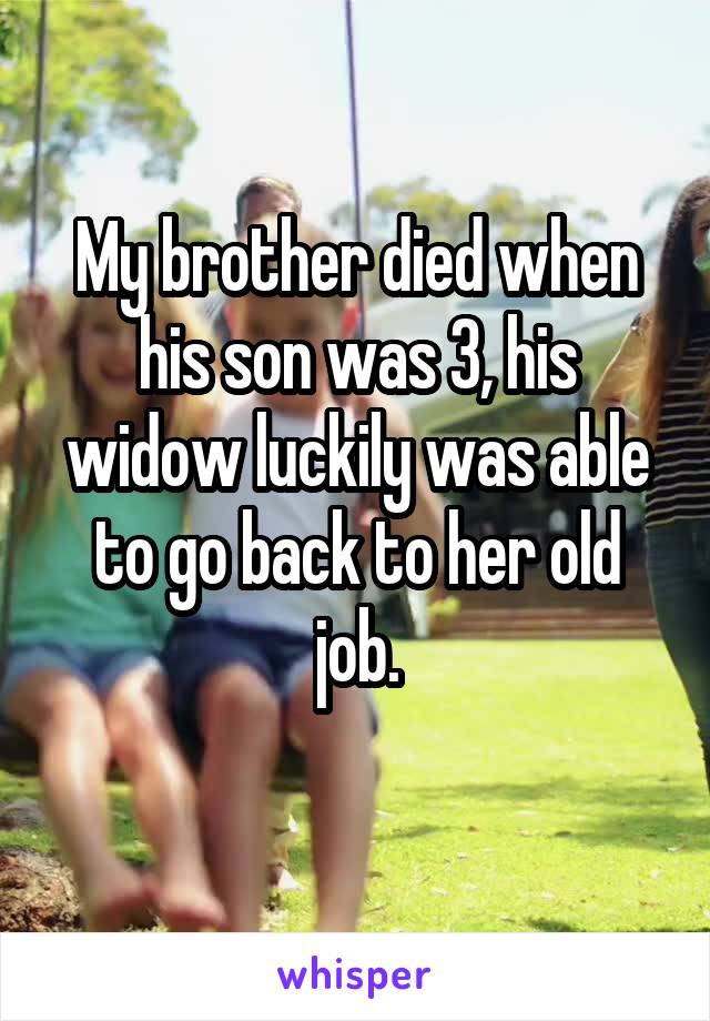 My brother died when his son was 3, his widow luckily was able to go back to her old job.
