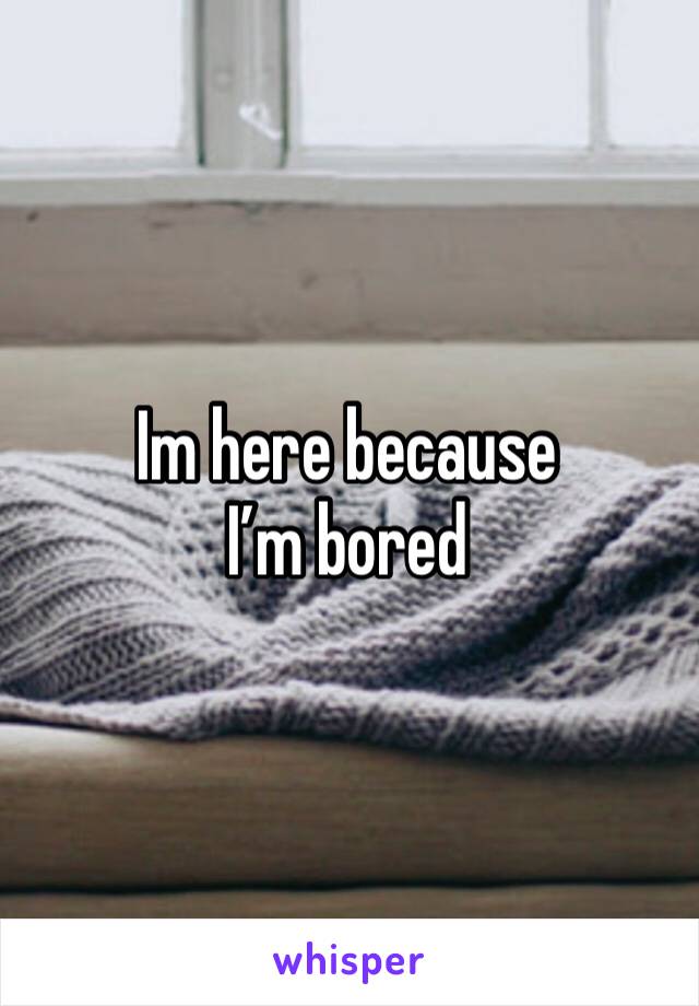 Im here because I’m bored 