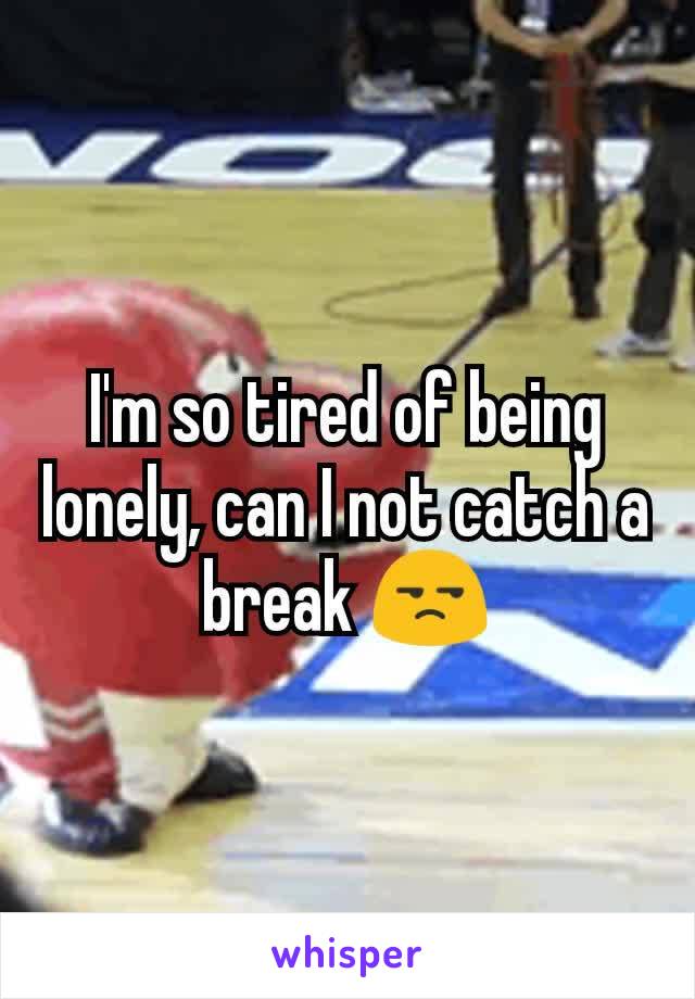 I'm so tired of being lonely, can I not catch a break ðŸ˜’